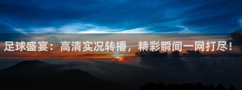 足球盛宴：高清实况转播，精彩瞬间一网打尽！