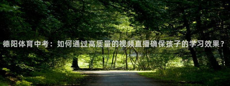 德阳体育中考：如何通过高质量的视频直播确保孩子的学习效果？