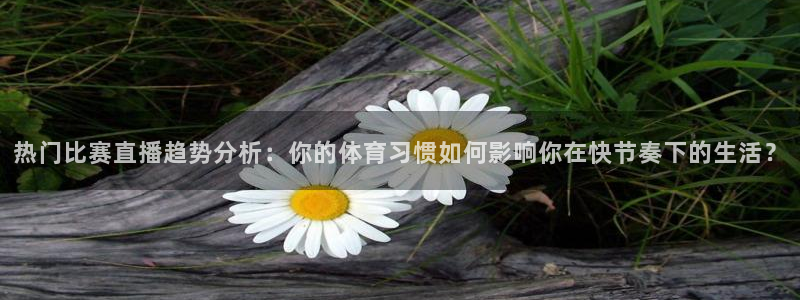 热门比赛直播趋势分析：你的体育习惯如何影响你在快节奏下的生活？