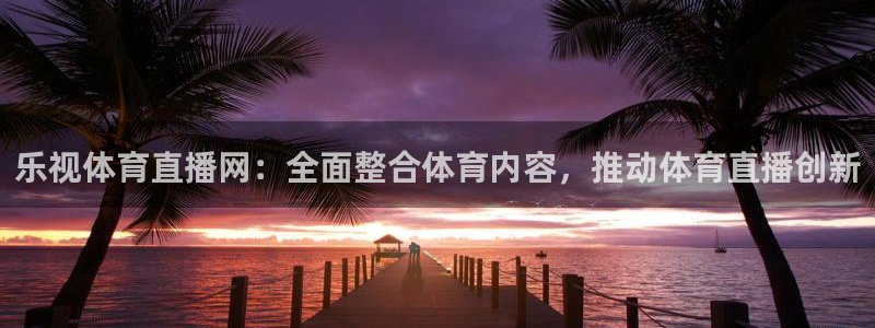 乐视体育直播网：全面整合体育内容，推动体育直播创新
